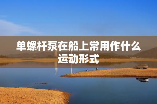单螺杆泵在船上常用作什么运动形式