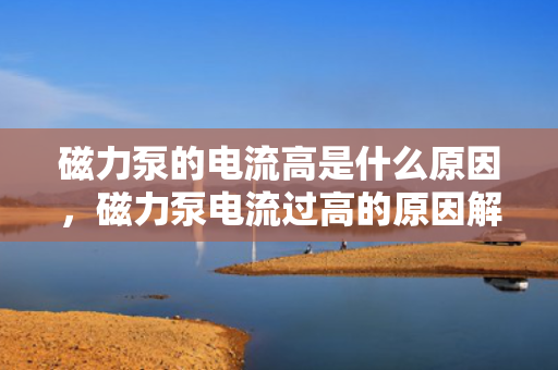 磁力泵的电流高是什么原因，磁力泵电流过高的原因解析