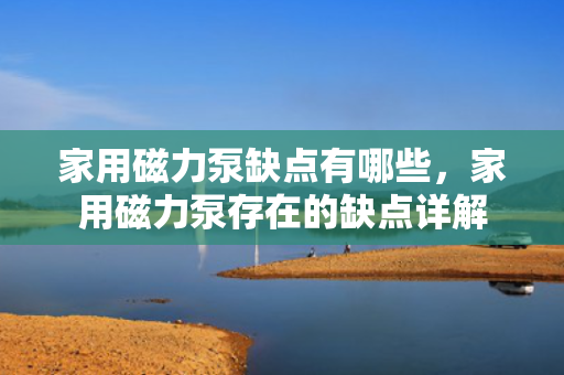家用磁力泵缺点有哪些，家用磁力泵存在的缺点详解