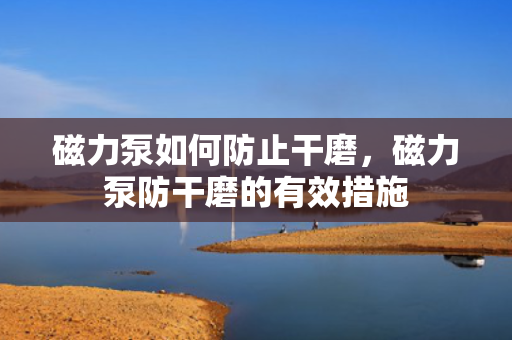 磁力泵如何防止干磨，磁力泵防干磨的有效措施