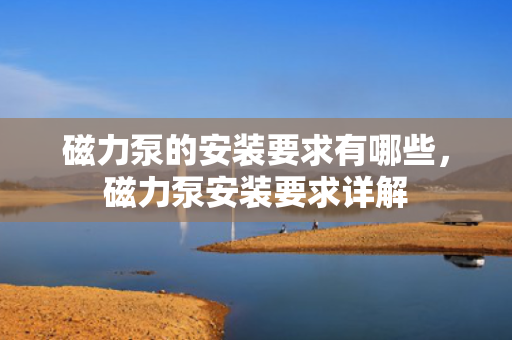 磁力泵的安装要求有哪些，磁力泵安装要求详解