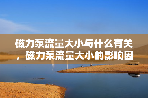 磁力泵流量大小与什么有关，磁力泵流量大小的影响因素解析