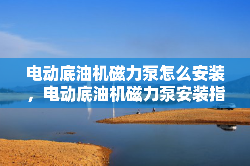 电动底油机磁力泵怎么安装，电动底油机磁力泵安装指南