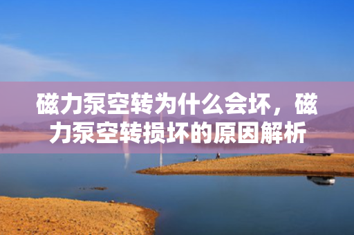 磁力泵空转为什么会坏，磁力泵空转损坏的原因解析