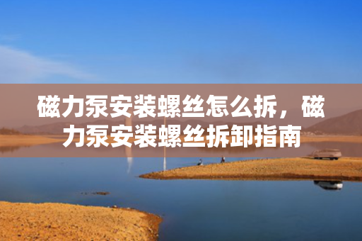 磁力泵安装螺丝怎么拆，磁力泵安装螺丝拆卸指南