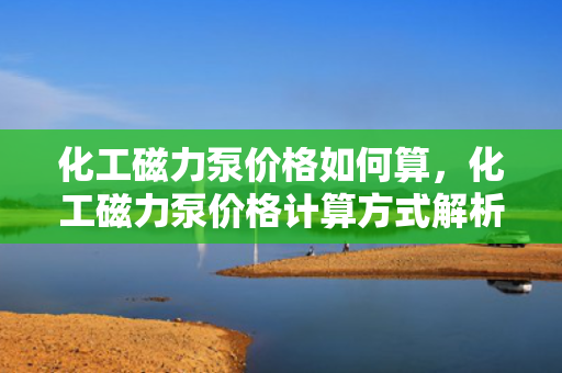 化工磁力泵价格如何算，化工磁力泵价格计算方式解析