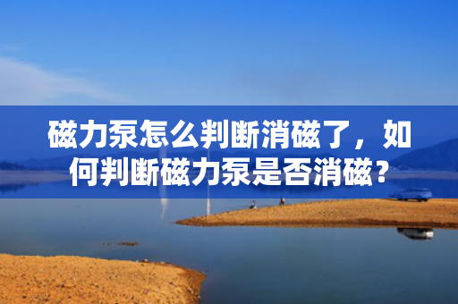 磁力泵怎么判断消磁了，如何判断磁力泵是否消磁？