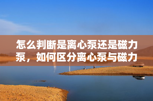 怎么判断是离心泵还是磁力泵，如何区分离心泵与磁力泵？