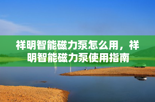 祥明智能磁力泵怎么用，祥明智能磁力泵使用指南