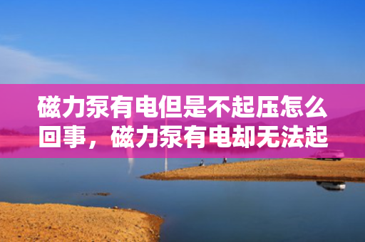 磁力泵有电但是不起压怎么回事，磁力泵有电却无法起压的原因及解决方法
