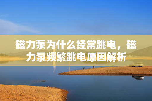 磁力泵为什么经常跳电，磁力泵频繁跳电原因解析