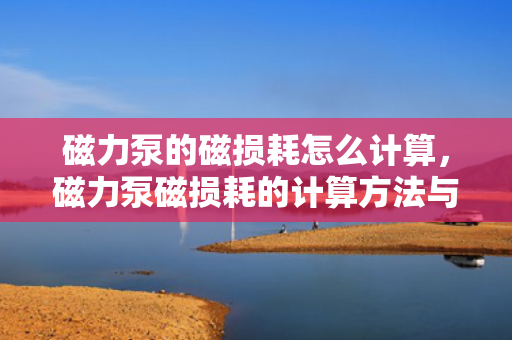 磁力泵的磁损耗怎么计算，磁力泵磁损耗的计算方法与步骤