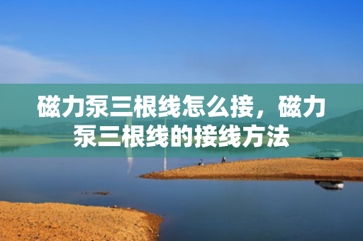 磁力泵三根线怎么接，磁力泵三根线的接线方法