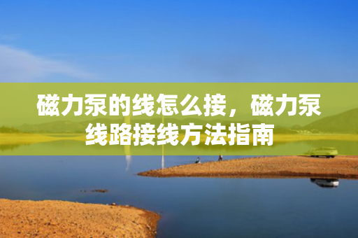 磁力泵的线怎么接，磁力泵线路接线方法指南