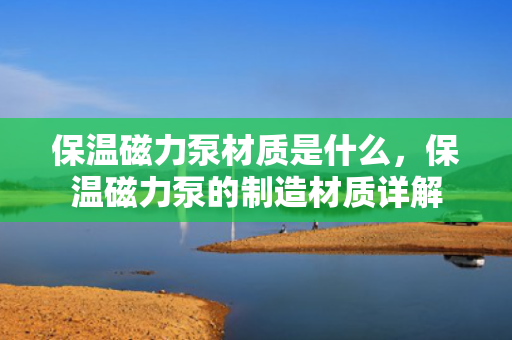 保温磁力泵材质是什么，保温磁力泵的制造材质详解