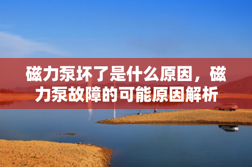 磁力泵坏了是什么原因，磁力泵故障的可能原因解析