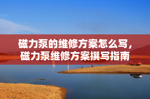 磁力泵的维修方案怎么写，磁力泵维修方案撰写指南