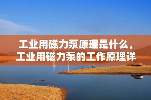 工业用磁力泵原理是什么，工业用磁力泵的工作原理详解