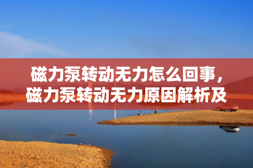 磁力泵转动无力怎么回事，磁力泵转动无力原因解析及解决方法