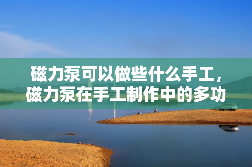 磁力泵可以做些什么手工，磁力泵在手工制作中的多功能应用