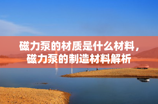 磁力泵的材质是什么材料，磁力泵的制造材料解析