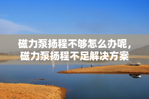 磁力泵扬程不够怎么办呢，磁力泵扬程不足解决方案