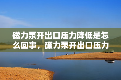 磁力泵开出口压力降低是怎么回事，磁力泵开出口压力降低原因解析