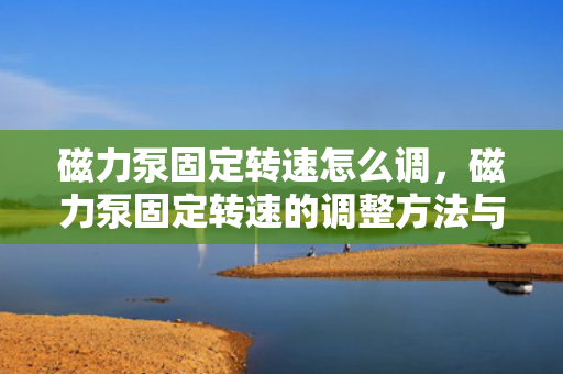 磁力泵固定转速怎么调，磁力泵固定转速的调整方法与技巧