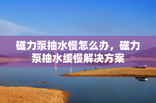 磁力泵抽水慢怎么办，磁力泵抽水缓慢解决方案