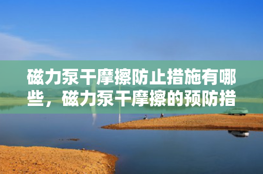 磁力泵干摩擦防止措施有哪些，磁力泵干摩擦的预防措施详解