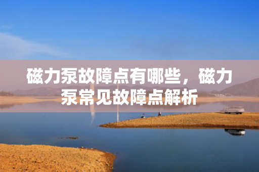 磁力泵故障点有哪些，磁力泵常见故障点解析