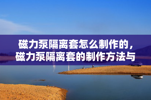 磁力泵隔离套怎么制作的，磁力泵隔离套的制作方法与流程