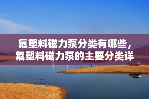 氟塑料磁力泵分类有哪些，氟塑料磁力泵的主要分类详解