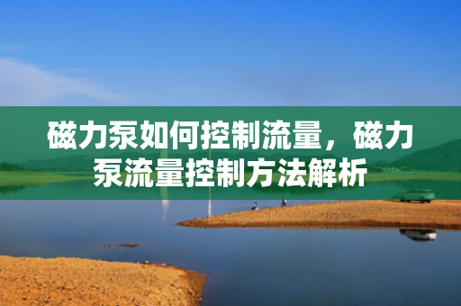 磁力泵如何控制流量，磁力泵流量控制方法解析