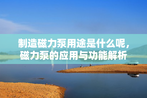 制造磁力泵用途是什么呢，磁力泵的应用与功能解析