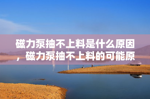 磁力泵抽不上料是什么原因，磁力泵抽不上料的可能原因及解决方案