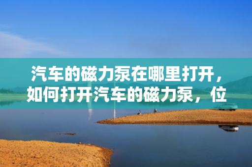 汽车的磁力泵在哪里打开，如何打开汽车的磁力泵，位置与操作方法