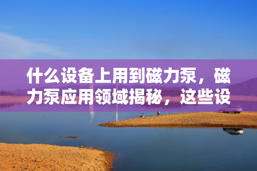 什么设备上用到磁力泵，磁力泵应用领域揭秘，这些设备正在使用磁力泵！