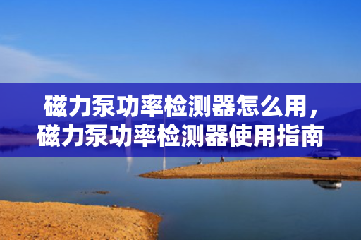 磁力泵功率检测器怎么用，磁力泵功率检测器使用指南