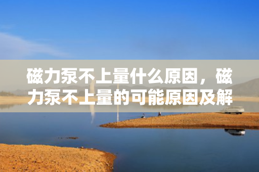 磁力泵不上量什么原因，磁力泵不上量的可能原因及解决方法