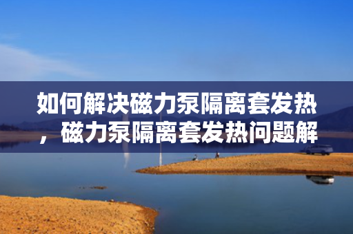 如何解决磁力泵隔离套发热，磁力泵隔离套发热问题解决方案