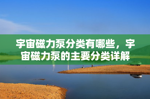 宇宙磁力泵分类有哪些，宇宙磁力泵的主要分类详解