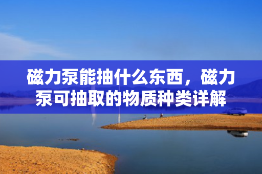 磁力泵能抽什么东西，磁力泵可抽取的物质种类详解