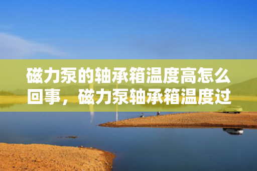 磁力泵的轴承箱温度高怎么回事，磁力泵轴承箱温度过高的原因及解决方法