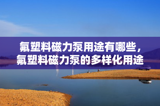 氟塑料磁力泵用途有哪些，氟塑料磁力泵的多样化用途解析