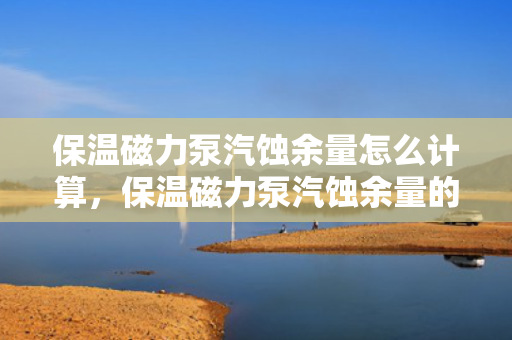 保温磁力泵汽蚀余量怎么计算，保温磁力泵汽蚀余量的计算方法