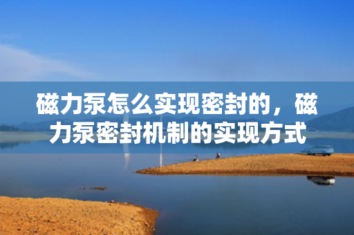磁力泵怎么实现密封的，磁力泵密封机制的实现方式