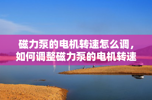 磁力泵的电机转速怎么调，如何调整磁力泵的电机转速？