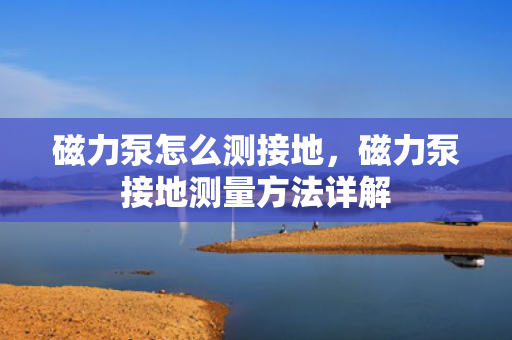 磁力泵怎么测接地，磁力泵接地测量方法详解