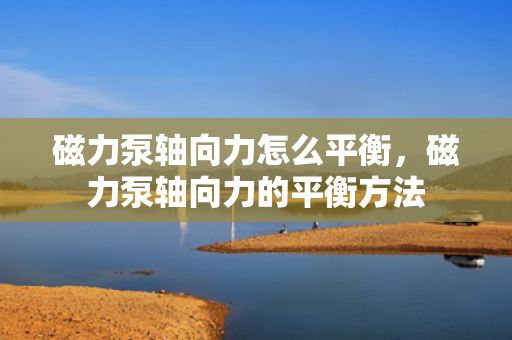 磁力泵轴向力怎么平衡，磁力泵轴向力的平衡方法